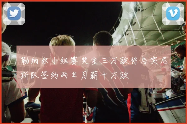 勒纳尔小组赛奖金三万欧将与突尼斯队签约两年月薪十万欧