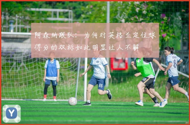阿森纳跟队：为何对英格兰定位球得分的双标如此明显让人不解