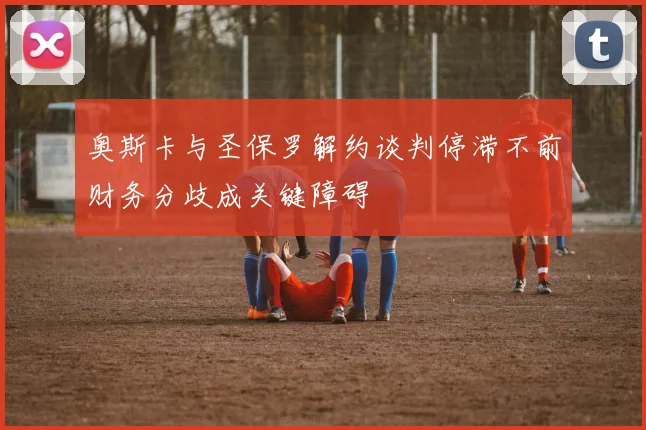 奥斯卡与圣保罗解约谈判停滞不前财务分歧成关键障碍
