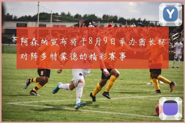 阿森纳宣布将于8月9日举办酋长杯对阵多特蒙德的精彩赛事