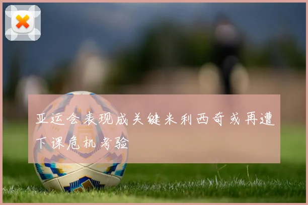 亚运会表现成关键米利西奇或再遭下课危机考验