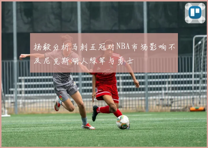 杨毅分析马刺五冠对NBA市场影响不及尼克斯湖人绿军与勇士