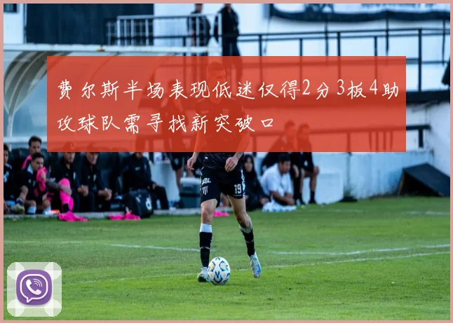 费尔斯半场表现低迷仅得2分3板4助攻球队需寻找新突破口