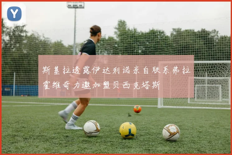 斯基拉透露伊达利诺亲自联系弗拉霍维奇力邀加盟贝西克塔斯