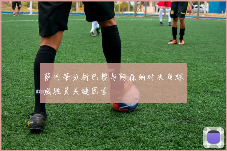 萨内蒂分析巴黎与阿森纳对决角球成胜负关键因素