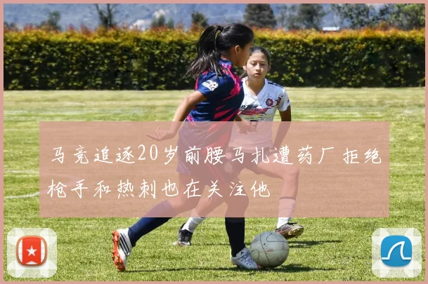 马竞追逐20岁前腰马扎遭药厂拒绝枪手和热刺也在关注他