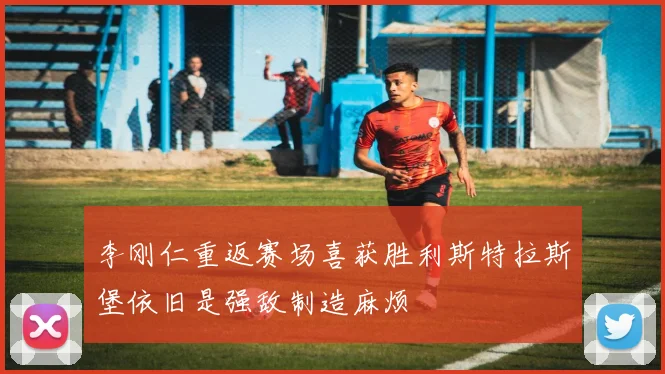 李刚仁重返赛场喜获胜利斯特拉斯堡依旧是强敌制造麻烦