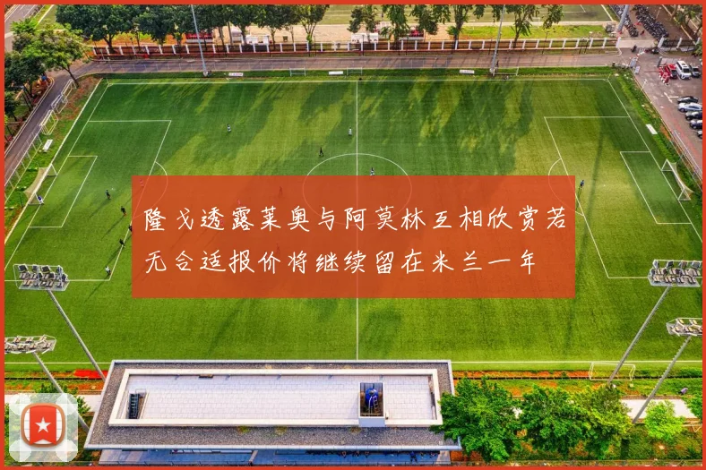 隆戈透露莱奥与阿莫林互相欣赏若无合适报价将继续留在米兰一年
