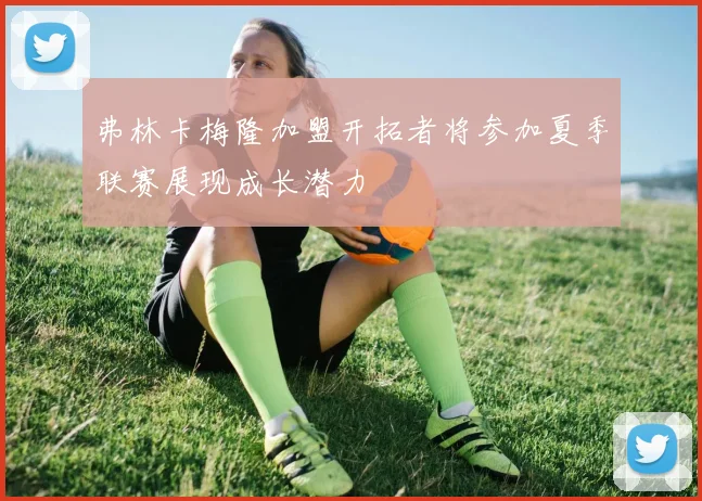 弗林卡梅隆加盟开拓者将参加夏季联赛展现成长潜力