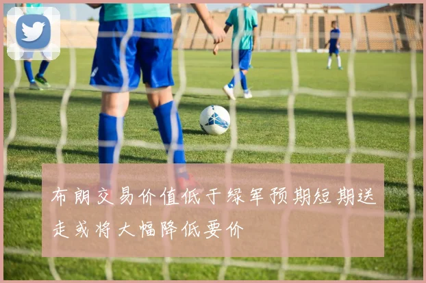 布朗交易价值低于绿军预期短期送走或将大幅降低要价