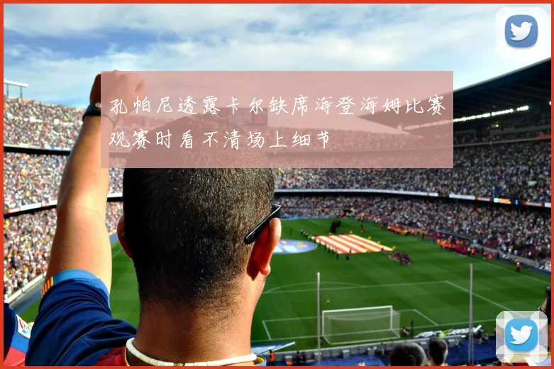 孔帕尼透露卡尔缺席海登海姆比赛观赛时看不清场上细节