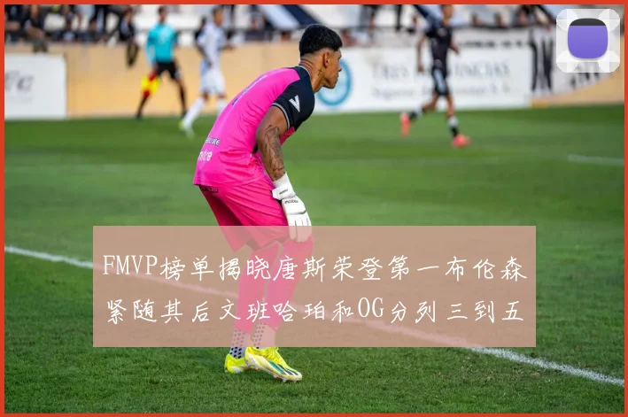 FMVP榜单揭晓唐斯荣登第一布伦森紧随其后文班哈珀和OG分列三到五位
