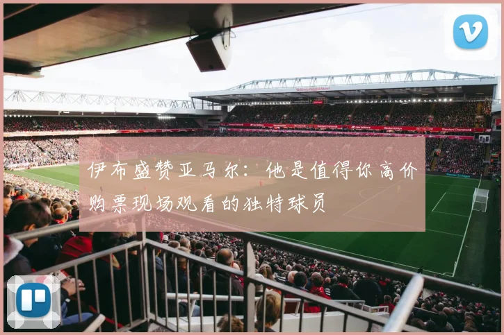 伊布盛赞亚马尔：他是值得你高价购票现场观看的独特球员