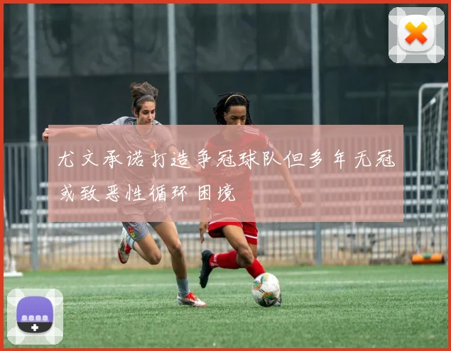尤文承诺打造争冠球队但多年无冠或致恶性循环困境