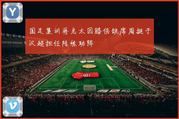 国足集训蒋光太因膝伤缺席周挺于汉超担任陪练助阵
