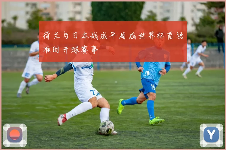 荷兰与日本战成平局成世界杯首场准时开球赛事