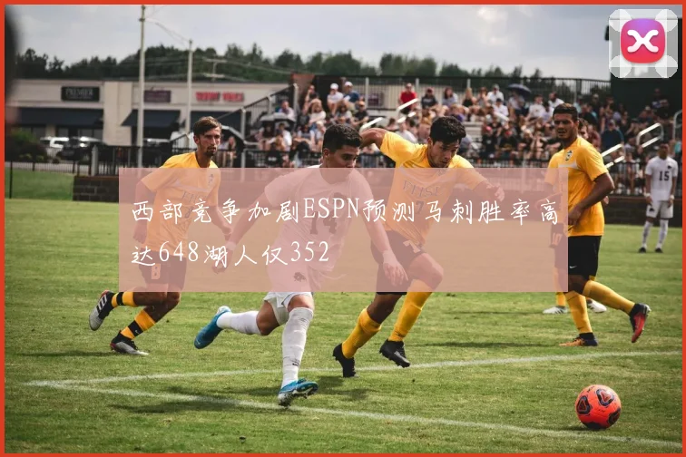 西部竞争加剧ESPN预测马刺胜率高达648湖人仅352