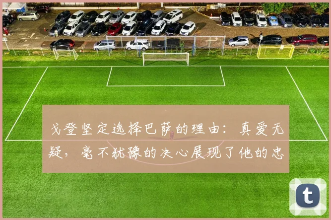 戈登坚定选择巴萨的理由：真爱无疑，毫不犹豫的决心展现了他的忠诚