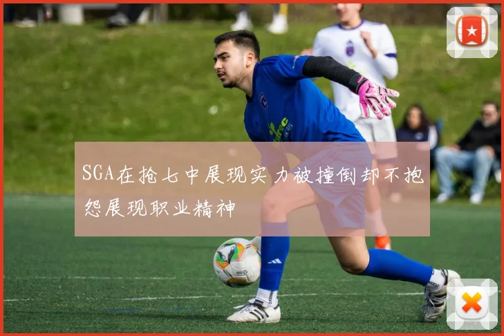 SGA在抢七中展现实力被撞倒却不抱怨展现职业精神