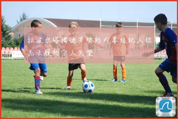 拉波尔塔揭德罗续约内幕经纪人称无法履约令人失望