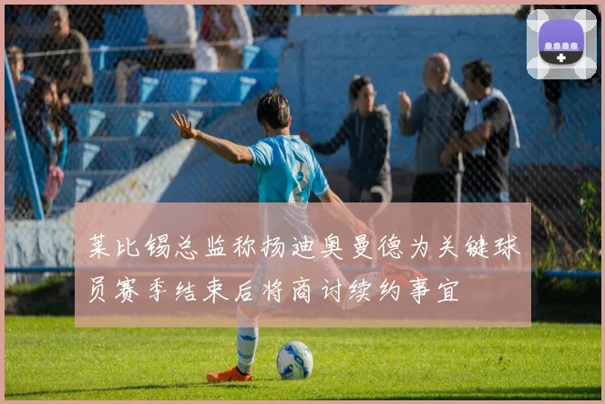 莱比锡总监称扬迪奥曼德为关键球员赛季结束后将商讨续约事宜