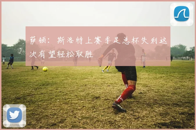 萨顿：斯洛特上赛季足总杯失利这次有望轻松取胜