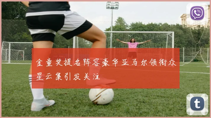 金童奖提名阵容豪华亚马尔领衔众星云集引发关注