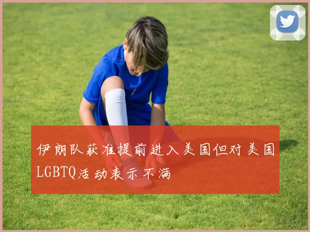 伊朗队获准提前进入美国但对美国LGBTQ活动表示不满